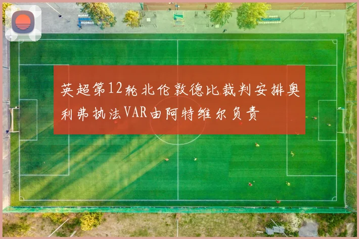 英超第12轮北伦敦德比裁判安排奥利弗执法VAR由阿特维尔负责
