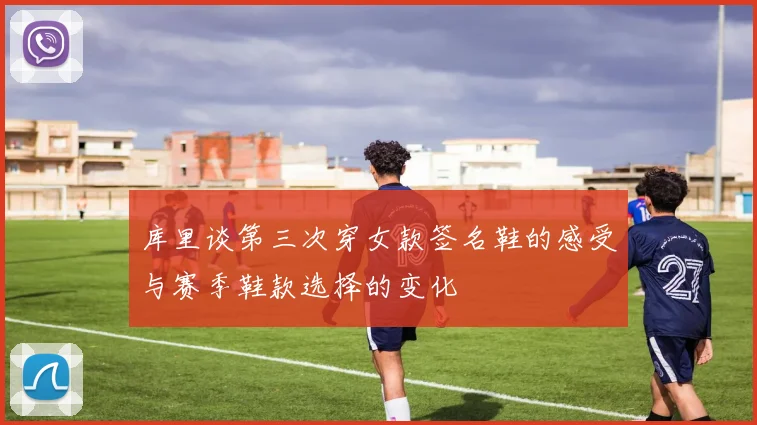 库里谈第三次穿女款签名鞋的感受与赛季鞋款选择的变化