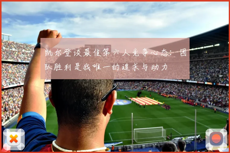 凯尔登谈最佳第六人竞争心态：团队胜利是我唯一的追求与动力