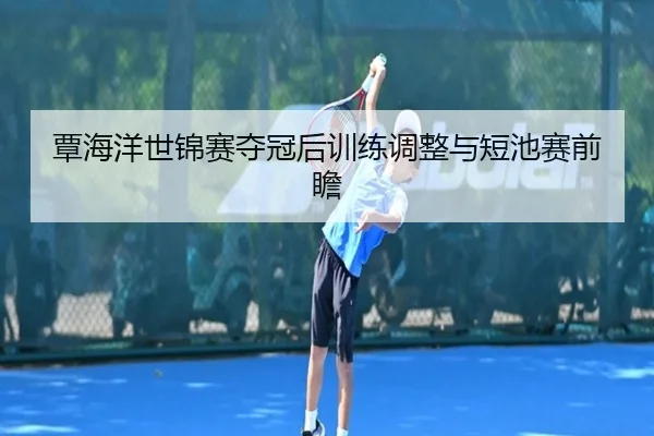 覃海洋世锦赛夺冠后训练调整与短池赛前瞻（MKsports）